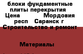 блоки фундаментные,плиты перекрытия › Цена ­ 1 000 - Мордовия респ., Саранск г. Строительство и ремонт » Материалы   